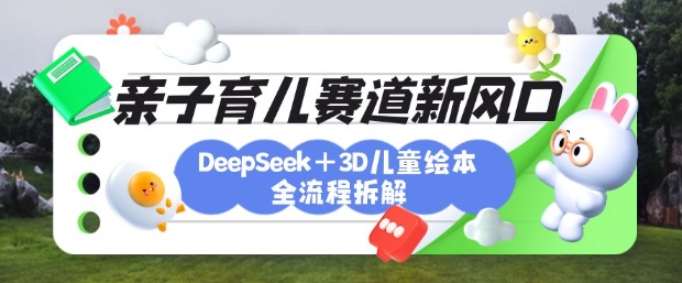 育儿赛道新风口：DeepSeek+3D绘本全流程拆解，月涨粉上W，还能培养亲子创造力_久创网