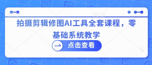 拍摄剪辑修图AI工具全套课程，零基础系统教学_久创网