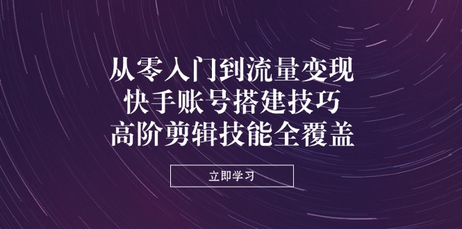 从零入门到流量变现，快手账号搭建技巧，高阶剪辑技能全覆盖_久创网