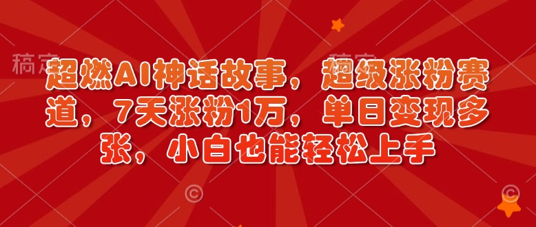 超燃AI神话故事，超级涨粉赛道，7天涨粉1万，单日变现多张，小白也能轻松上手(附详细教程)_久创网