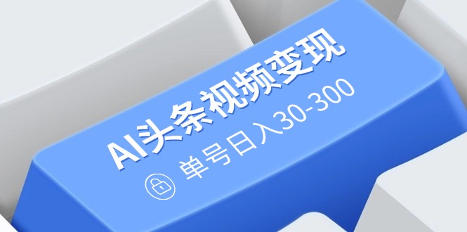 AI头条视频变现：AI原创搬运玩法，无需剪辑，多平台发布，单号日入30-300_久创网