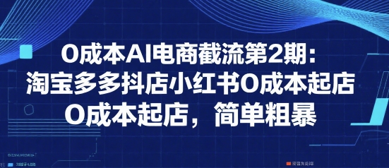 0成本AI电商截流第2期：淘宝多多抖店小红书0成本起店，简单粗暴_久创网