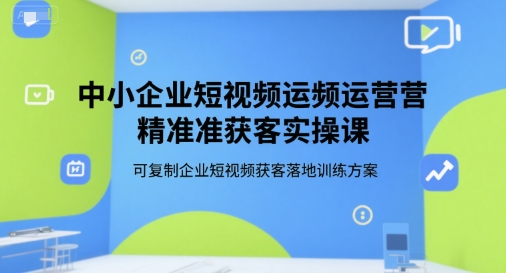 中小企业短视频运营精准获客实操课，可复制企业短视频获客落地训练方案_久创网