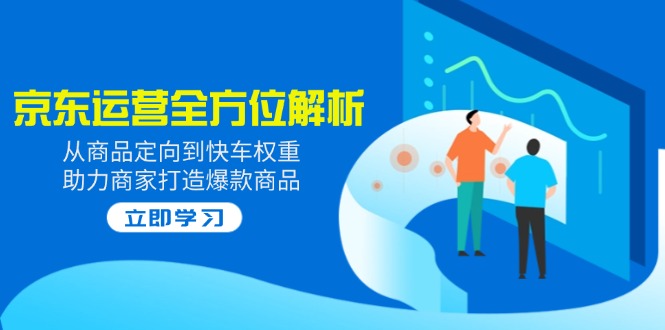 2025京东运营全方位解析：从商品定向到快车权重，助力商家打造爆款商品_久创网