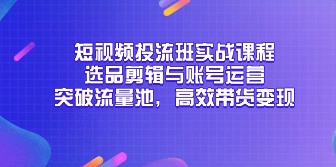 短视频投流班实战课程，选品剪辑与账号运营，突破流量池，高效带货变现_久创网
