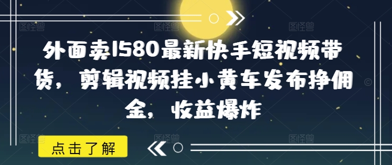 外面卖1580最新快手短视频带货，剪辑视频挂小黄车发布挣佣金，收益爆炸_久创网