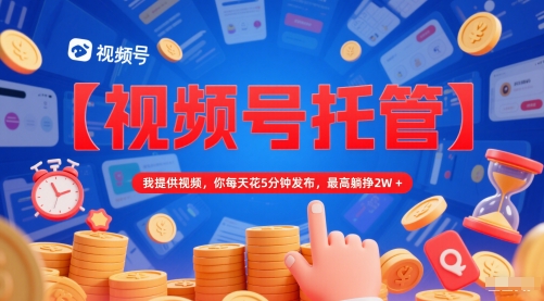 【视频号托管 】我提供视频，你每天花5分钟发布，最高躺挣2W+【揭秘】_久创网