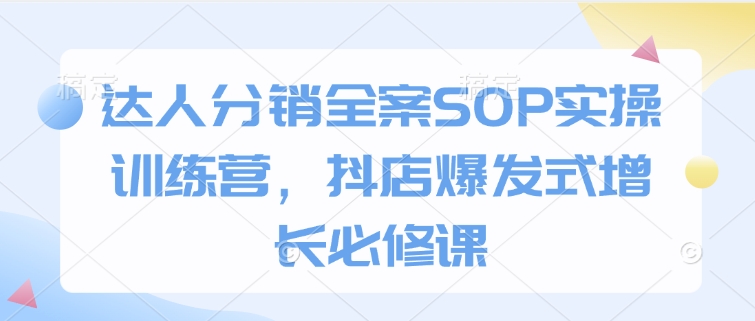 达人分销全案SOP实操训练营，抖店爆发式增长必修课_久创网