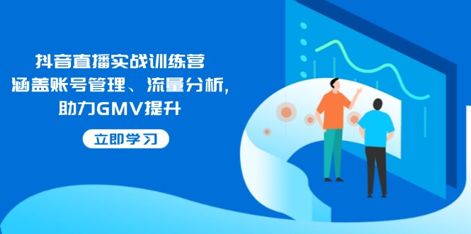 抖音直播实战训练营：涵盖账号管理、流量分析, 助力GMV提升_久创网