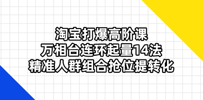 淘宝打爆高阶课：万相台连环起量14法，精准人群组合抢位提转化_久创网
