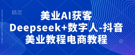 美业AI获客Deepseek+数字人-抖音美业教程电商教程_久创网