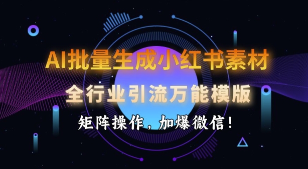 AI批量生成小红书素材，全行业引流万能模版，矩阵操作，加爆微信_久创网
