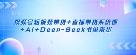 视频号短视频带货+直播带货系统课+AI+Deep-Seek书单带货_久创网