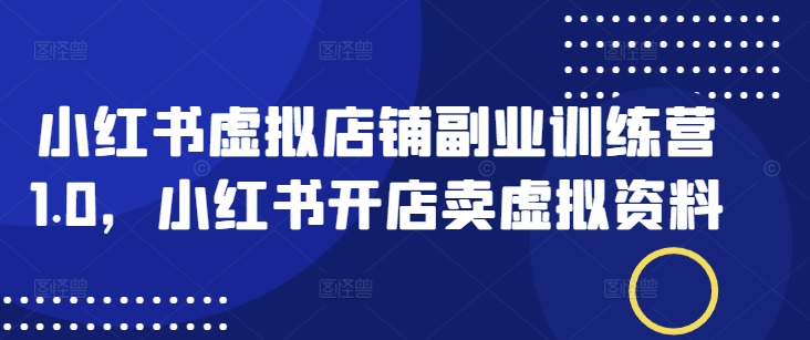 小红书虚拟店铺副业训练营1.0，小红书开店卖虚拟资料_久创网