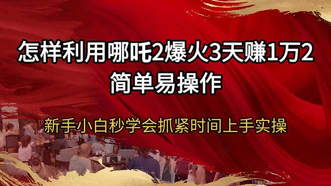 怎样利用哪吒2爆火3天赚1万2简单易操作新手小白秒学会抓紧时间上手实操_久创网