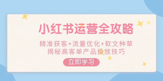 小红书运营全攻略，精准获客+流量优化+软文种草，揭秘高客单产品投放技巧_久创网