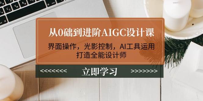 从0础到进阶AIGC设计课：界面操作，光影控制，AI工具运用，打造全能设计师_久创网