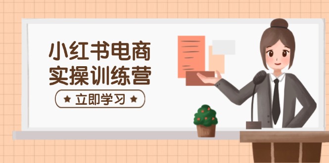 小红书电商实操训练营：涵盖开店、选品、笔记制作等，助你快速上手_久创网