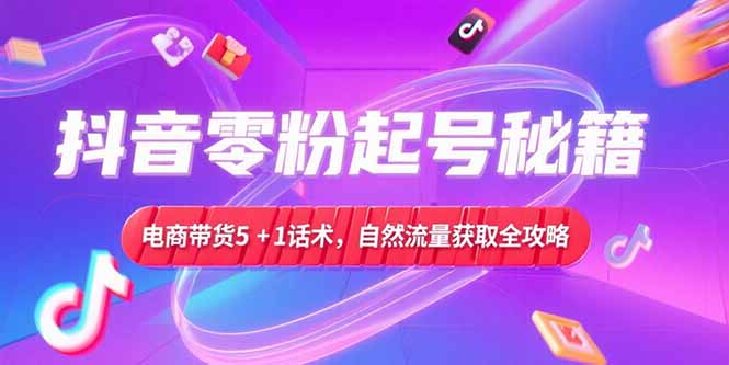抖音零粉起号秘籍，电商带货5+1话术，自然流量获取实操流程_久创网