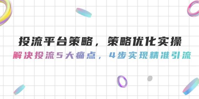 投流平台策略，策略优化实操，解决投流5大痛点，4步实现精准引流_久创网