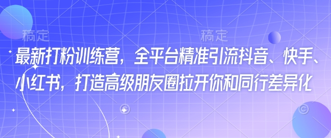 最新打粉训练营，全平台精准引流抖音、快手、小红书，打造高级朋友圈拉开你和同行差异化_久创网
