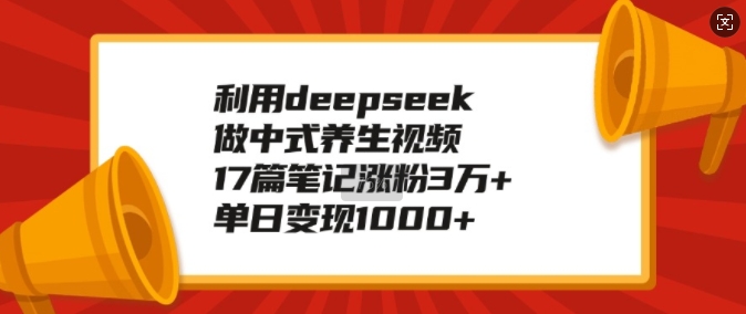 利用deepseek做中式养生视频，17篇笔记涨粉3万+，单日变现1k_久创网