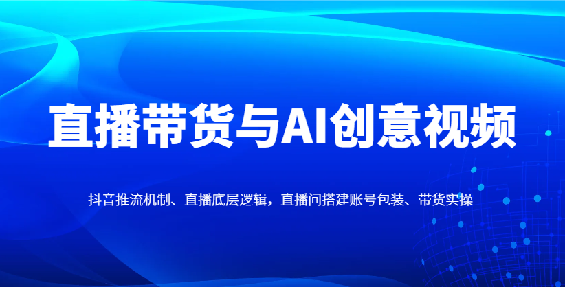直播带货与AI创意视频，抖音推流机制、直播底层逻辑，直播间搭建账号包装、带货实操_久创网