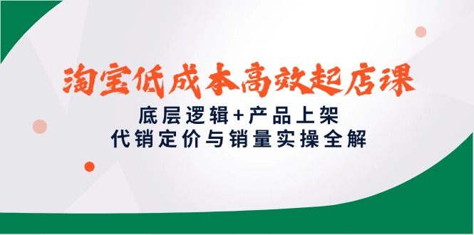 淘宝低成本高效起店课，底层逻辑+产品上架，代销定价与销量实操全解_久创网