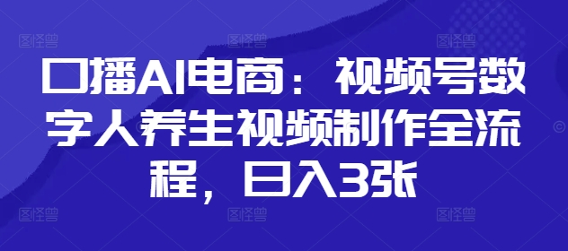 口播AI电商：视频号数字人养生视频制作全流程，日入3张_久创网
