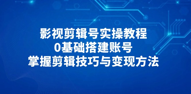 影视剪辑号实操教程，0基础搭建账号，掌握剪辑技巧与变现方法_久创网