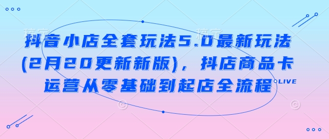 抖音小店全套玩法5.0最新玩法(2月20更新新版)，抖店商品卡运营从零基础到起店全流程_久创网