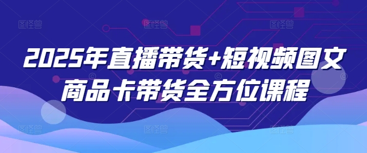 2025年直播带货+短视频图文商品卡带货全方位课程_久创网