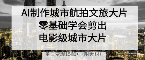AI制作城市航拍文旅大片，零基础学会剪出电影级城市大片，单日变现多张_久创网