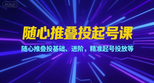 随心推叠投起号课，随心推叠投基础、进阶，精准起号投放等_久创网