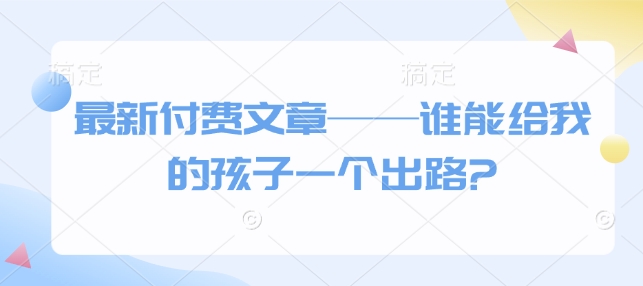 最新付费文章——谁能给我的孩子一个出路?_久创网