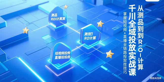 千川全域投放实战课，从测品到ROI计算，掌握短视频+直播全链路投放技巧_久创网