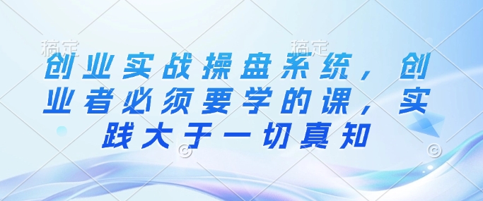 创业实战操盘系统，创业者必须要学的课，实践大于一切真知_久创网