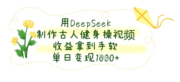 用DeepSeek制作古人健身操视频，收益拿到手软，单日变现数张_久创网