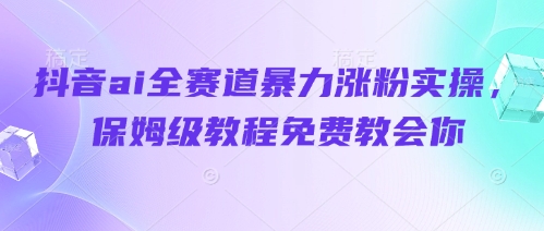 抖音ai全赛道暴力涨粉实操，保姆级教程免费教会你_久创网