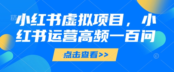 小红书虚拟项目，小红书运营高频一百问【文档】_久创网