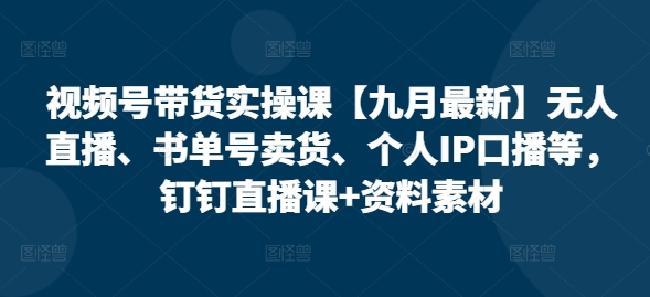 视频号带货实操课【25年7月最新】无人直播、书单号卖货、个人IP口播等，钉钉直播课+资料素材_久创网