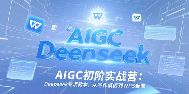 AIGC初阶实战营：Deepseek专项教学，从写作模板到WPS部署_久创网