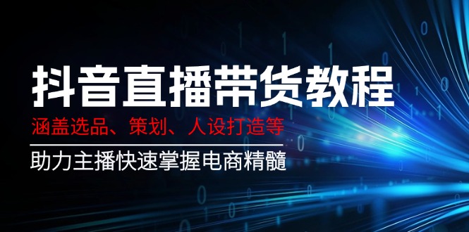抖音直播带货教程：涵盖选品、策划、人设打造等,助力主播快速掌握电商精髓_久创网