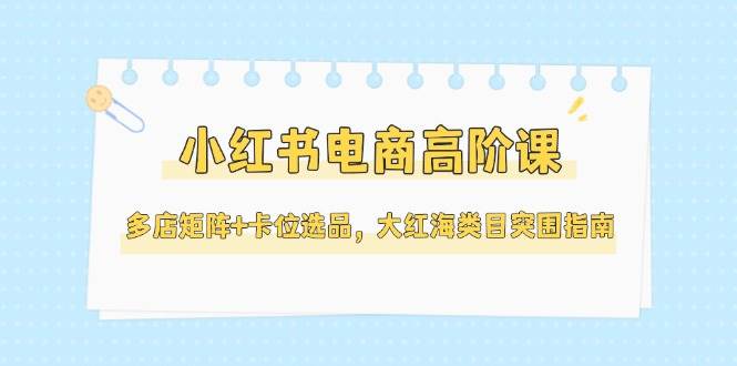小红书电商高阶课，多店矩阵+卡位选品，大红海类目突围指南(更新5月)_久创网