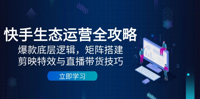 快手生态运营全攻略：爆款底层逻辑，矩阵搭建，剪映特效与直播带货技巧_久创网