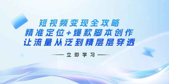 短视频变现全攻略：精准定位+爆款脚本创作，让流量从泛到精层层穿透_久创网