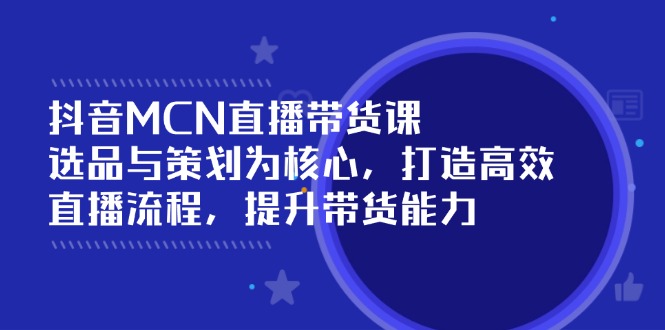 抖音MCN直播带货课：选品与策划为核心, 打造高效直播流程, 提升带货能力_久创网