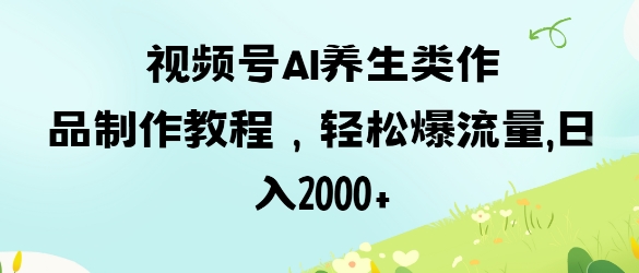 视频号ai养生类作品制作教程，轻松爆流量，日入数张_久创网