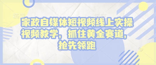 家政自媒体短视频线上实操视频教学，抓住黄金赛道，抢先领跑!_久创网