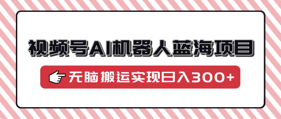 视频号AI机器人蓝海项目，操作简单适合0基础小白，无脑搬运实现日入300+_久创网